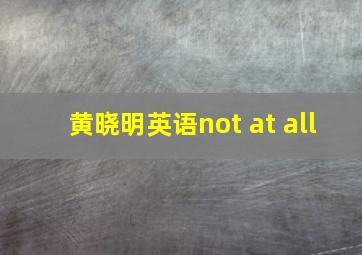 黄晓明英语not at all